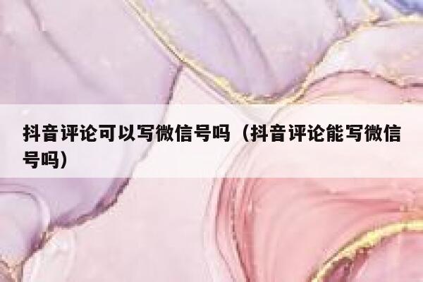 抖音评论可以写微信号吗（抖音评论能写微信号吗） 第1张