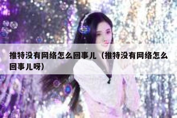 推特没有网络怎么回事儿（推特没有网络怎么回事儿呀） 第1张