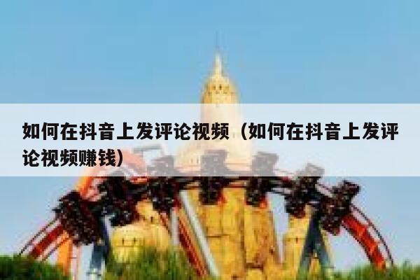 如何在抖音上发评论视频（如何在抖音上发评论视频赚钱） 第1张