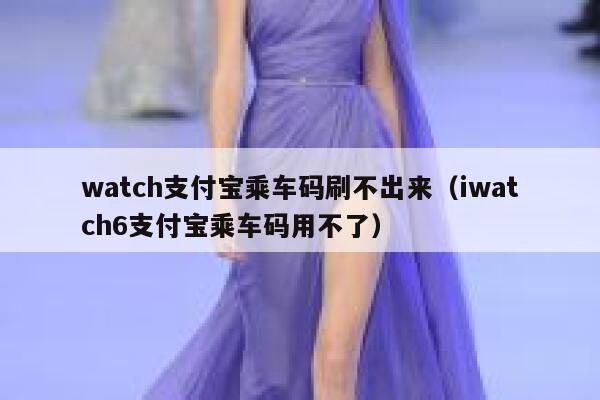 watch支付宝乘车码刷不出来（iwatch6支付宝乘车码用不了） 第1张