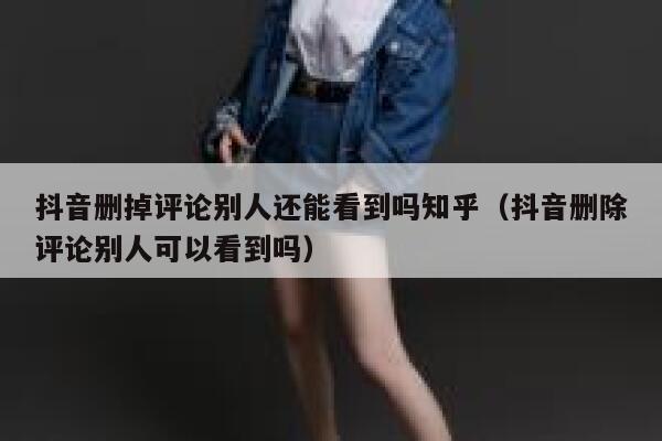 抖音删掉评论别人还能看到吗知乎（抖音删除评论别人可以看到吗） 第1张