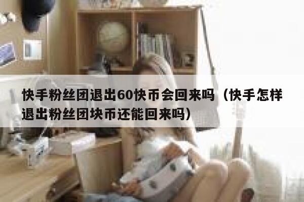 快手粉丝团退出60快币会回来吗（快手怎样退出粉丝团块币还能回来吗） 第1张