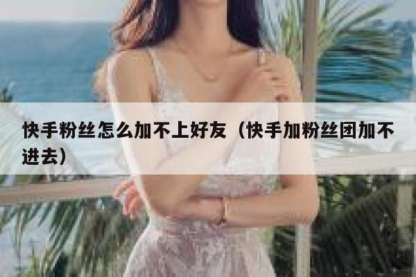 快手粉丝怎么加不上好友（快手加粉丝团加不进去） 第1张