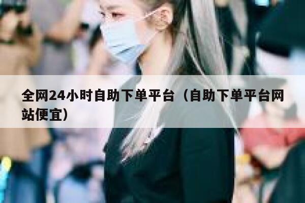 全网24小时自助下单平台（自助下单平台网站便宜） 第1张