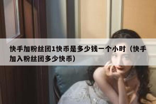 快手加粉丝团1快币是多少钱一个小时（快手加入粉丝团多少快币） 第1张