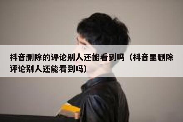 抖音删除的评论别人还能看到吗（抖音里删除评论别人还能看到吗） 第1张