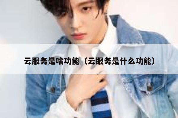 云服务是啥功能（云服务是什么功能） 第1张