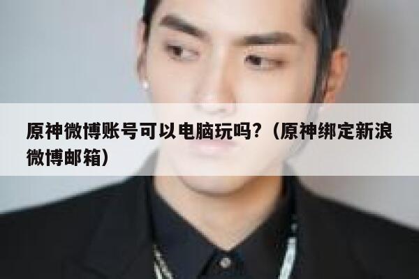 原神微博账号可以电脑玩吗?（原神绑定新浪微博邮箱） 第1张