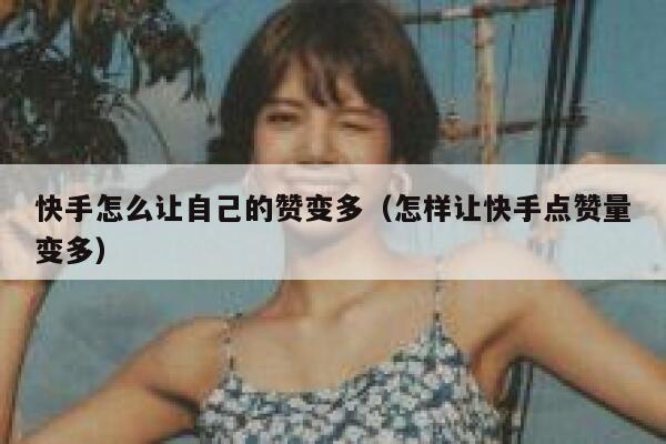 快手怎么让自己的赞变多(怎样让快手点赞量变多) 第1张 快手怎么让自己的赞变多(怎样让快手点赞量变多) 第1张