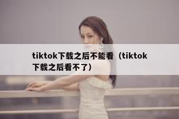 tiktok下载之后不能看(tiktok下载之后看不了) 第1张 tiktok下载之后不能看(tiktok下载之后看不了) 第1张