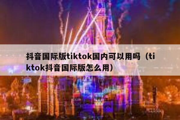 抖音国际版tiktok国内可以用吗(tiktok抖音国际版怎么用) 第1张 抖音国际版tiktok国内可以用吗(tiktok抖音国际版怎么用) 第1张