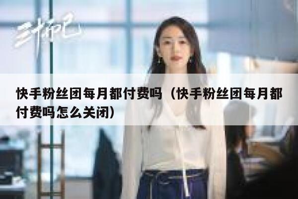 快手粉丝团每月都付费吗(快手粉丝团每月都付费吗怎么关闭) 第1张 快手粉丝团每月都付费吗(快手粉丝团每月都付费吗怎么关闭) 第1张
