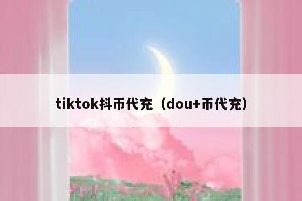 tiktok抖币代充（dou+币代充） 第1张
