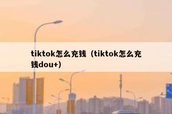tiktok怎么充钱（tiktok怎么充钱dou+） 第1张