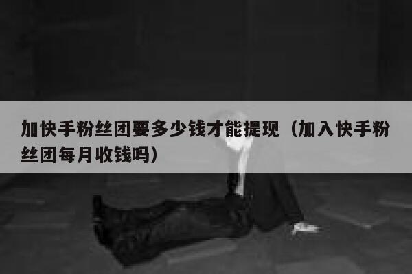 加快手粉丝团要多少钱才能提现（加入快手粉丝团每月收钱吗） 第1张