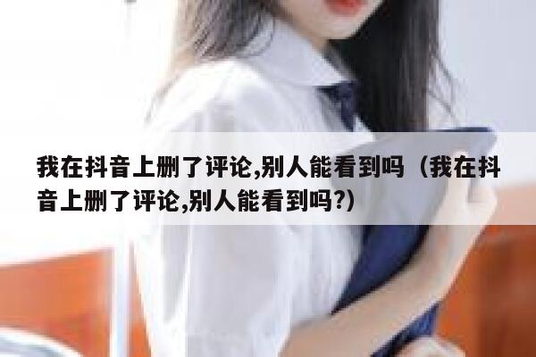 我在抖音上删了评论,别人能看到吗（我在抖音上删了评论,别人能看到吗?） 第1张