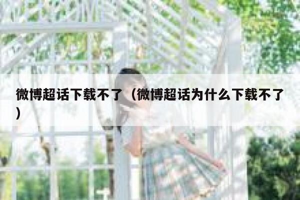 微博超话下载不了（微博超话为什么下载不了） 第1张