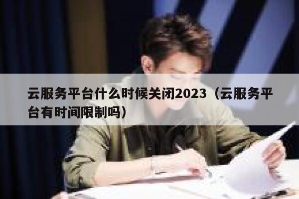 云服务平台什么时候关闭2023（云服务平台有时间限制吗） 第1张