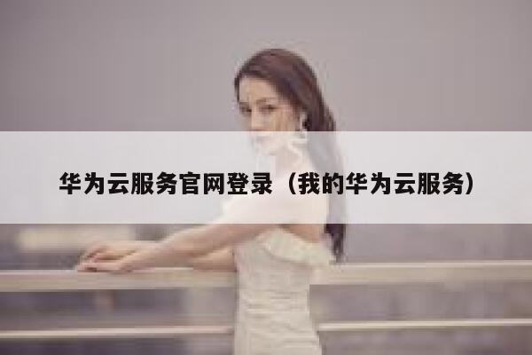 华为云服务官网登录（我的华为云服务） 第1张