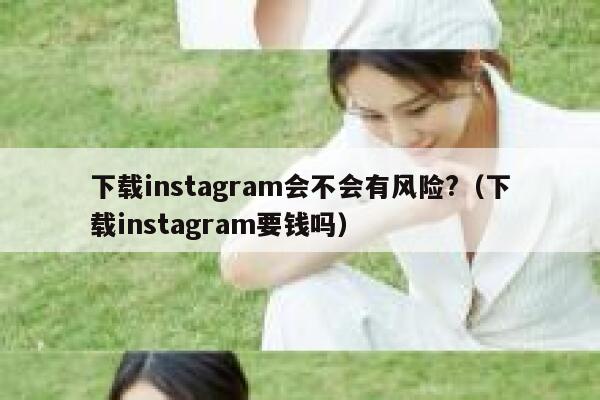 下载instagram会不会有风险?（下载instagram要钱吗） 第1张