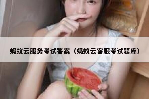 蚂蚁云服务考试答案（蚂蚁云客服考试题库） 第1张