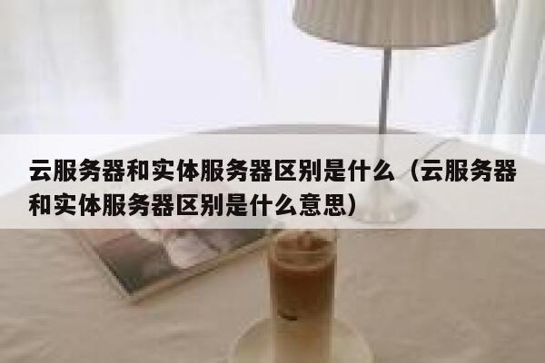 云服务器和实体服务器区别是什么（云服务器和实体服务器区别是什么意思） 第1张