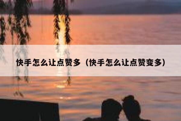 快手怎么让点赞多（快手怎么让点赞变多） 第1张