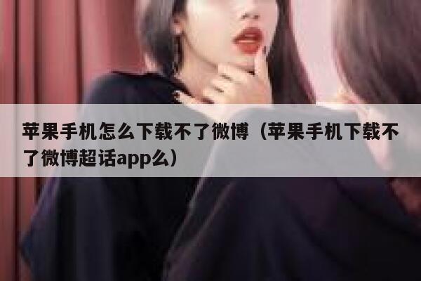苹果手机怎么下载不了微博（苹果手机下载不了微博超话app么） 第1张
