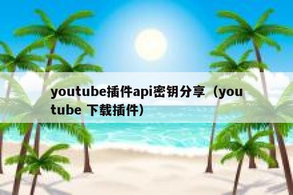 youtube插件api密钥分享（youtube 下载插件） 第1张
