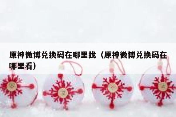 原神微博兑换码在哪里找（原神微博兑换码在哪里看） 第1张