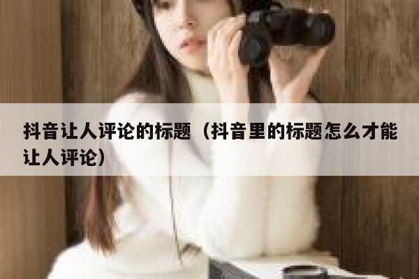抖音让人评论的标题（抖音里的标题怎么才能让人评论） 第1张