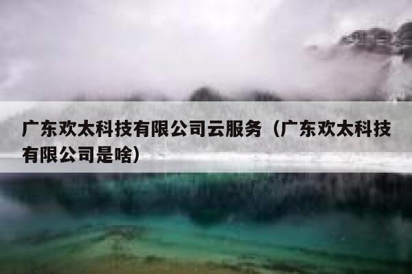 广东欢太科技有限公司云服务（广东欢太科技有限公司是啥） 第1张