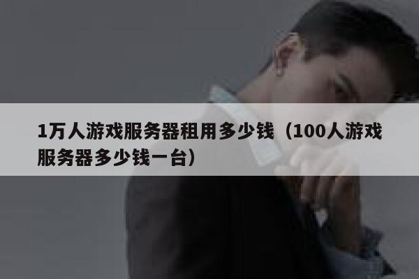 1万人游戏服务器租用多少钱（100人游戏服务器多少钱一台） 第1张