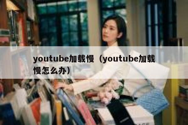 youtube加载慢（youtube加载慢怎么办） 第1张