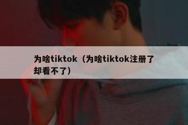 为啥tiktok（为啥tiktok注册了却看不了） 第1张