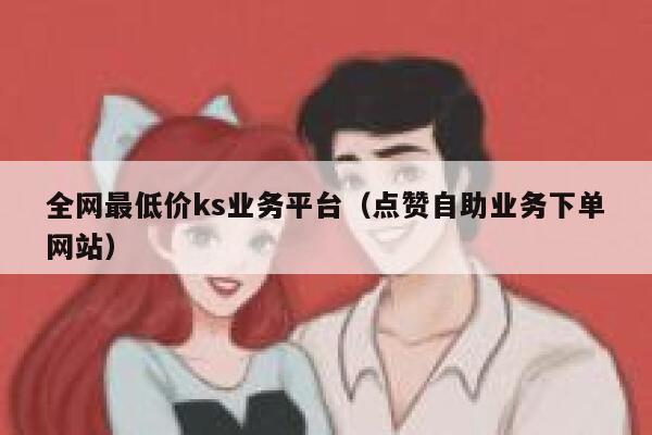 全网最低价ks业务平台（点赞自助业务下单网站） 第1张