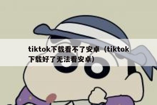 tiktok下载看不了安卓（tiktok下载好了无法看安卓） 第1张