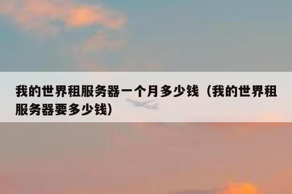我的世界租服务器一个月多少钱（我的世界租服务器要多少钱） 第1张