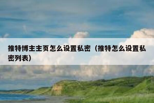 推特博主主页怎么设置私密（推特怎么设置私密列表） 第1张