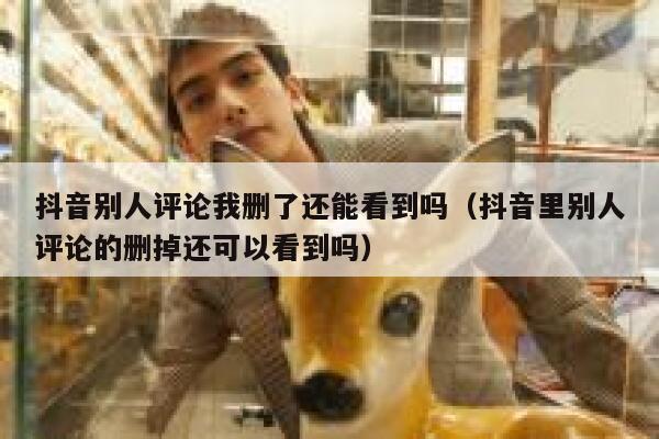 抖音别人评论我删了还能看到吗(抖音里别人评论的删掉还可以看到吗) 第1张 抖音别人评论我删了还能看到吗(抖音里别人评论的删掉还可以看到吗) 第1张