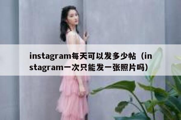 instagram每天可以发多少帖（instagram一次只能发一张照片吗） 第1张