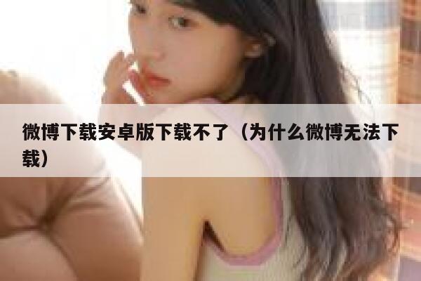 微博下载安卓版下载不了（为什么微博无法下载） 第1张