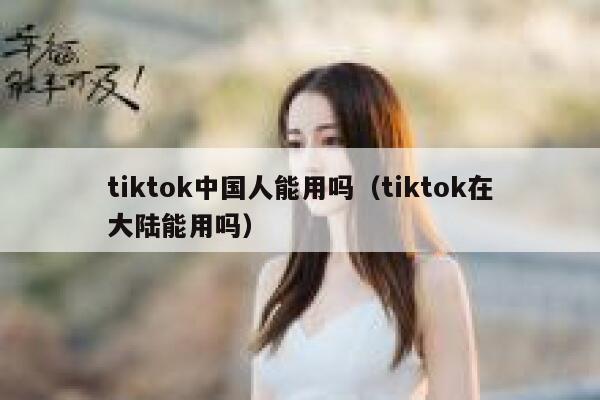 tiktok中国人能用吗（tiktok在大陆能用吗） 第1张