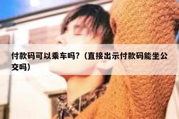 付款码可以乘车吗?（直接出示付款码能坐公交吗） 第1张
