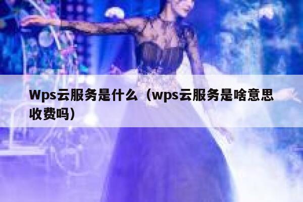 Wps云服务是什么（wps云服务是啥意思收费吗） 第1张