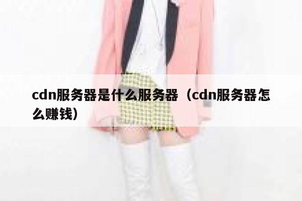 cdn服务器是什么服务器（cdn服务器怎么赚钱） 第1张
