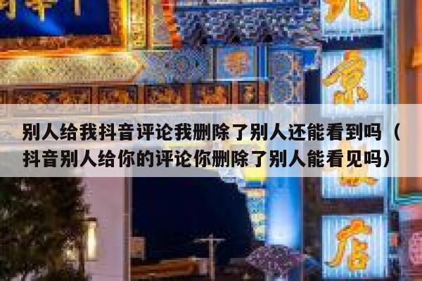 别人给我抖音评论我删除了别人还能看到吗（抖音别人给你的评论你删除了别人能看见吗） 第1张