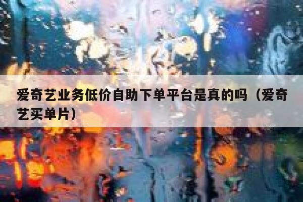 爱奇艺业务低价自助下单平台是真的吗（爱奇艺买单片） 第1张