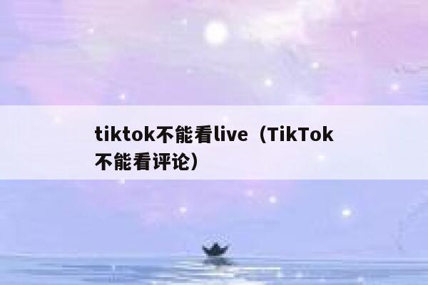 tiktok不能看live（TikTok不能看评论） 第1张