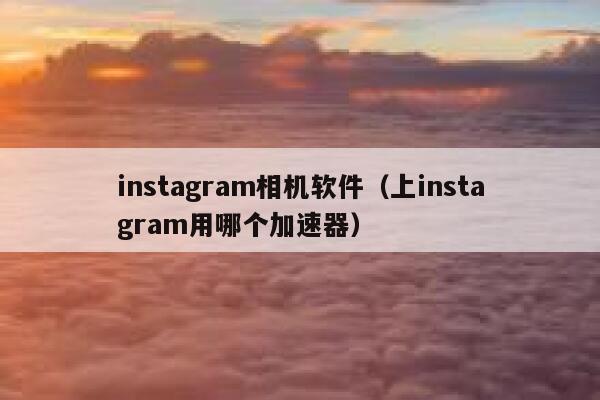 instagram相机软件（上instagram用哪个加速器） 第1张